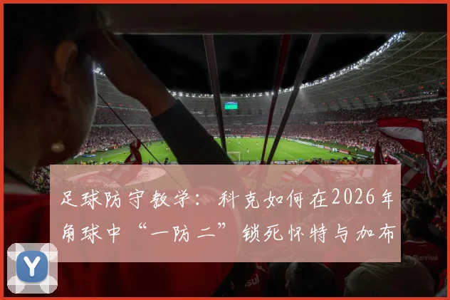 足球防守教学：科克如何在2026年角球中“一防二”锁死怀特与加布里埃尔？战术细节全拆解