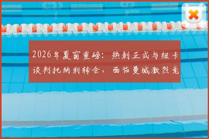 2026年夏窗重磅：热刺正式与纽卡谈判托纳利转会，面临曼城激烈竞争，转会费成关键