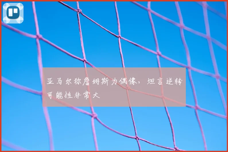 亚马尔称詹姆斯为偶像，坦言逆转可能性非常大
