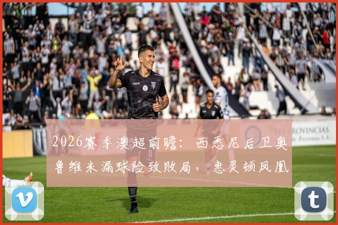 2026赛季澳超前瞻:西悉尼后卫奥鲁维米漏球险致败局,惠灵顿凤凰半场1-1战平解析