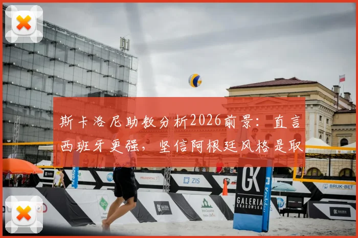 斯卡洛尼助教分析2026前景:直言西班牙更强,坚信阿根廷风格是取胜之钥