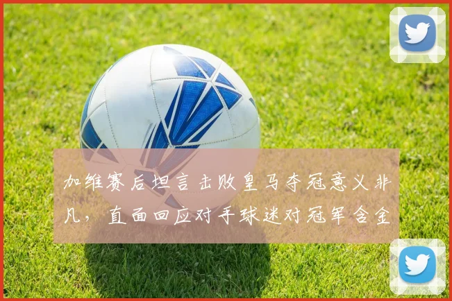 加维赛后坦言击败皇马夺冠意义非凡，直面回应对手球迷对冠军含金量的质疑声