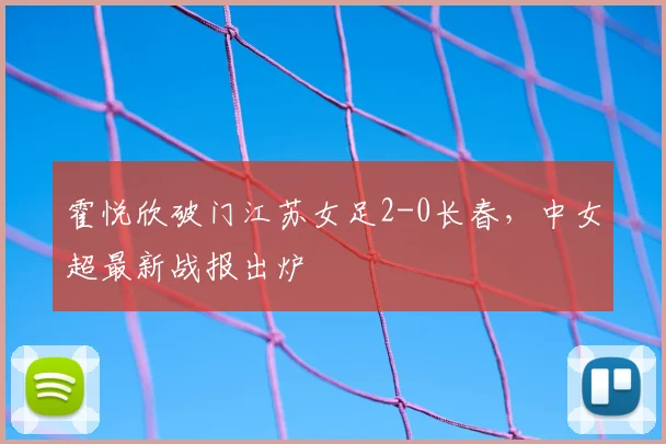 霍悦欣破门江苏女足2-0长春,中女超最新战报出炉