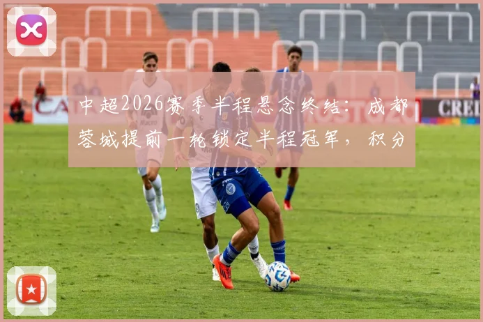 中超2026赛季半程悬念终结：成都蓉城提前一轮锁定半程冠军，积分榜透露了哪些关键信号？