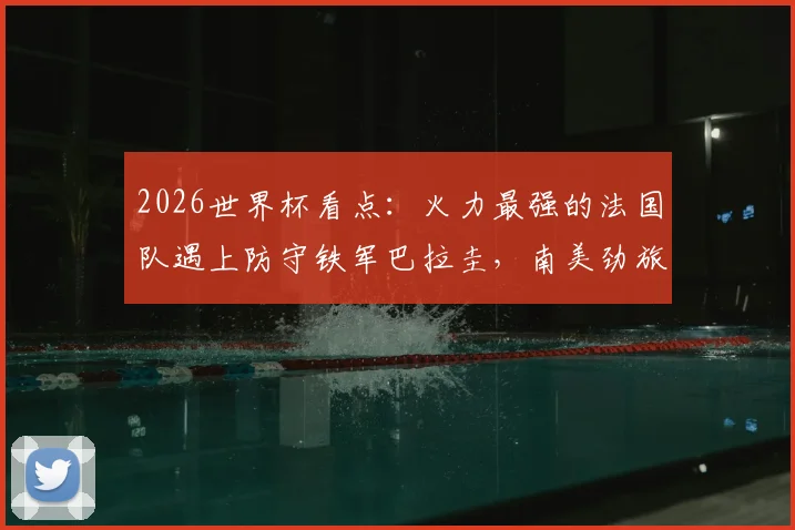 2026世界杯看点:火力最强的法国队遇上防守铁军巴拉圭,南美劲旅能否破除魔咒制造冷门?