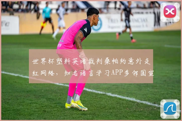 世界杯塑料英语裁判桑帕约意外走红网络,知名语言学习APP多邻国宣布邀请其担任代言人引热议