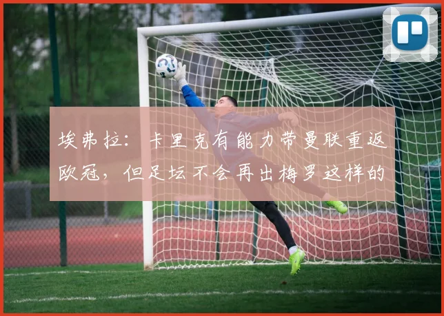 埃弗拉：卡里克有能力带曼联重返欧冠，但足坛不会再出梅罗这样的巨星了