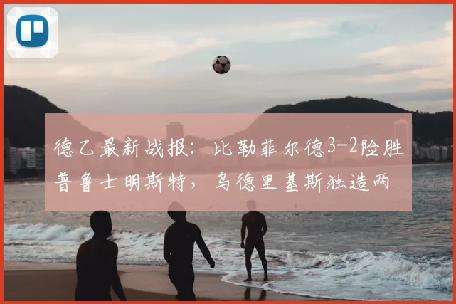 德乙最新战报：比勒菲尔德3-2险胜普鲁士明斯特，乌德里基斯独造两球成为关键先生，2026赛季保级大战悬念升级