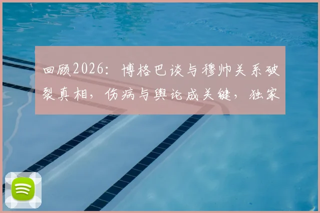 回顾2026：博格巴谈与穆帅关系破裂真相，伤病与舆论成关键，独家剖析背后缘由