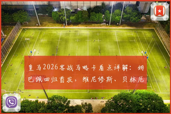 皇马2026客战马略卡看点详解：姆巴佩回归首发，维尼修斯、贝林厄姆替补席待命原因与战术影响