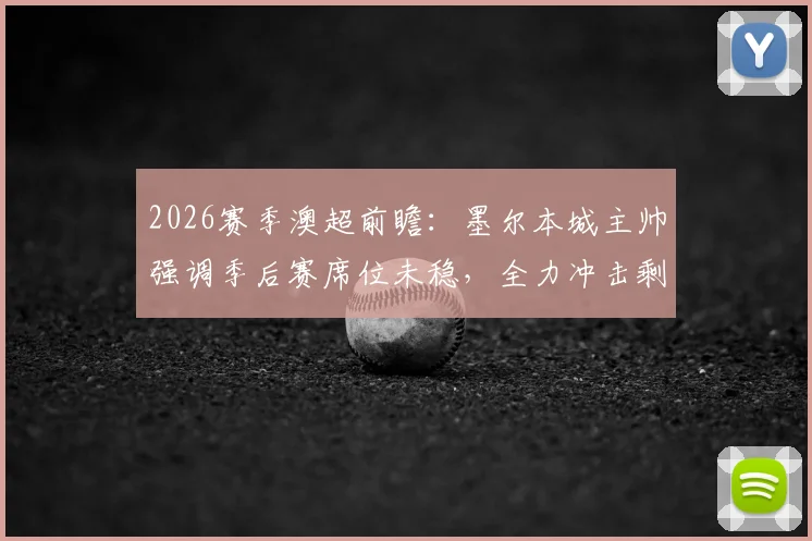 2026赛季澳超前瞻:墨尔本城主帅强调季后赛席位未稳,全力冲击剩余六分详解