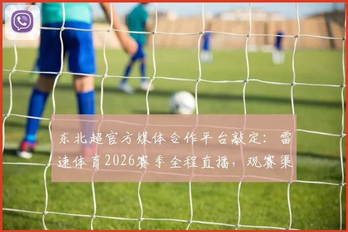 东北超官方媒体合作平台敲定：雷速体育2026赛季全程直播，观赛渠道一文说清