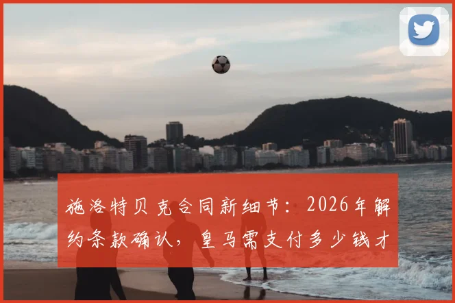 施洛特贝克合同新细节：2026年解约条款确认，皇马需支付多少钱才能完成签约？