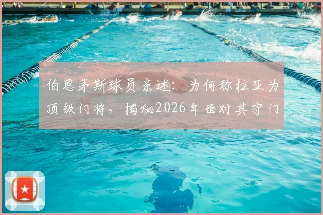 伯恩茅斯球员亲述：为何称拉亚为顶级门将，揭秘2026年面对其守门的决胜射门策略