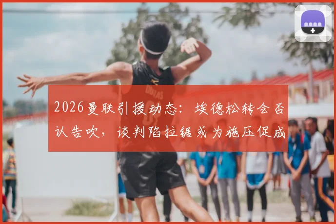 2026曼联引援动态：埃德松转会否认告吹，谈判陷拉锯或为施压促成交易