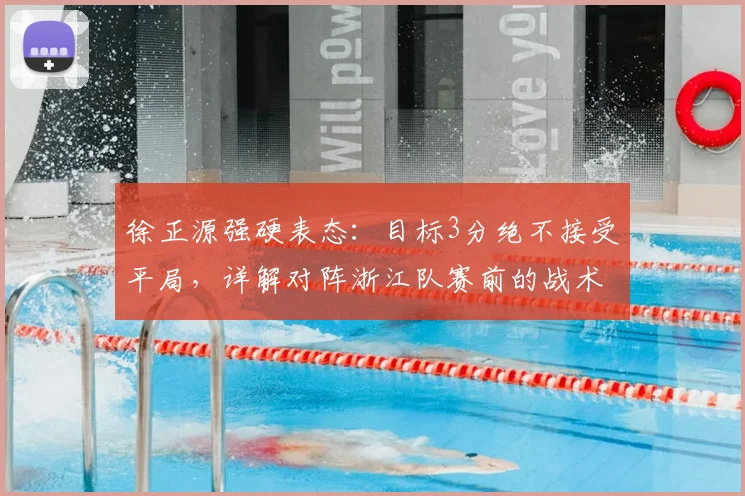 徐正源强硬表态:目标3分绝不接受平局,详解对阵浙江队赛前的战术决心与深层影响
