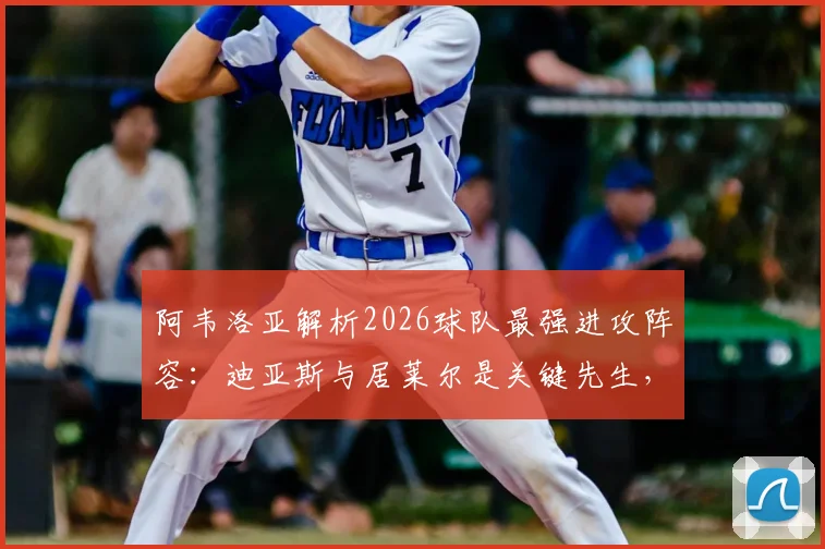 阿韦洛亚解析2026球队最强进攻阵容：迪亚斯与居莱尔是关键先生，战术安排全解读