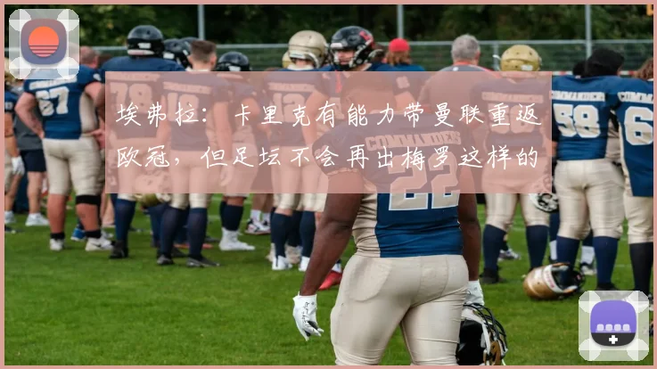 埃弗拉：卡里克有能力带曼联重返欧冠，但足坛不会再出梅罗这样的巨星了