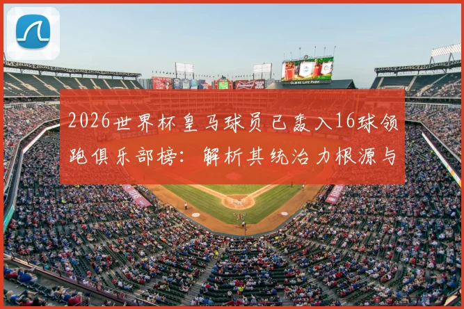 2026世界杯皇马球员已轰入16球领跑俱乐部榜：解析其统治力根源与未来趋势
