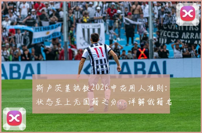 斯卢茨基执教2026申花用人准则:状态至上无国籍之分,详解俄籍名帅战术风格与选人标准