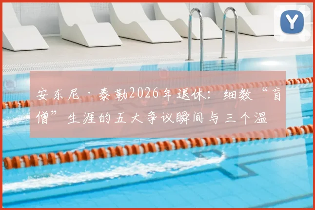 安东尼·泰勒2026年退休:细数“盲僧”生涯的五大争议瞬间与三个温情时刻,谁将接班成焦点