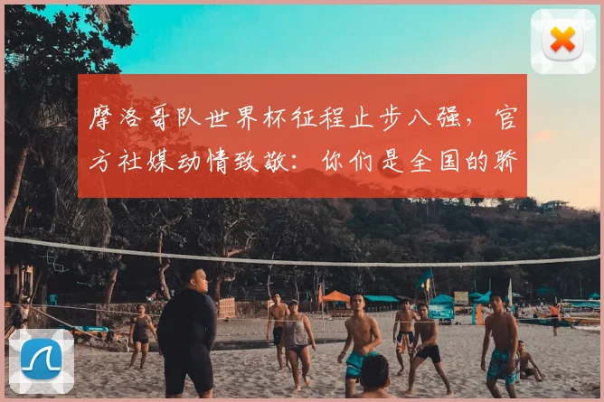摩洛哥队世界杯征程止步八强，官方社媒动情致敬：你们是全国的骄傲