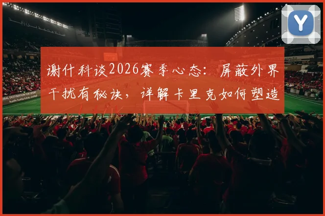 谢什科谈2026赛季心态：屏蔽外界干扰有秘诀，详解卡里克如何塑造米堡强大球队文化