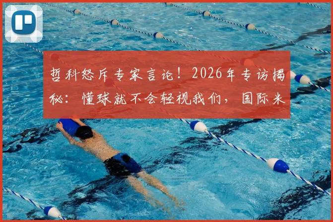 哲科怒斥专家言论!2026年专访揭秘:懂球就不会轻视我们,国际米兰前锋犀利回击