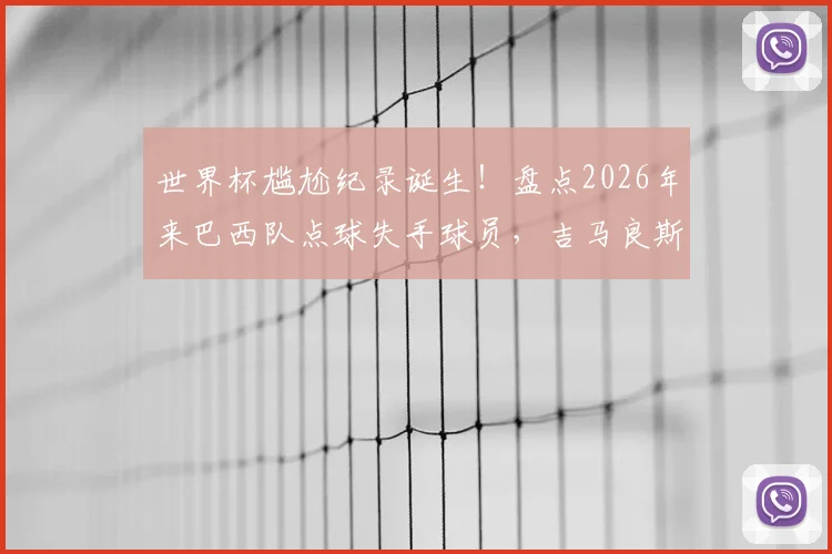 世界杯尴尬纪录诞生!盘点2026年来巴西队点球失手球员,吉马良斯首当其冲