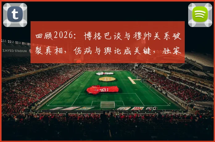 回顾2026:博格巴谈与穆帅关系破裂真相,伤病与舆论成关键,独家剖析背后缘由