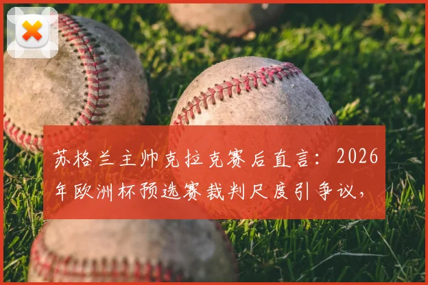 苏格兰主帅克拉克赛后直言:2026年欧洲杯预选赛裁判尺度引争议,麦克托米奈、麦金两点球漏判全解析