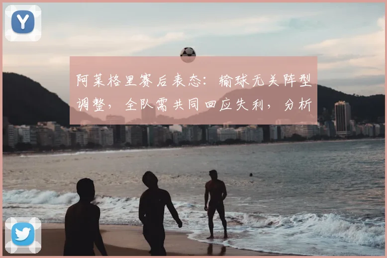 阿莱格里赛后表态:输球无关阵型调整,全队需共同回应失利,分析尤文2026赛季困境与出路