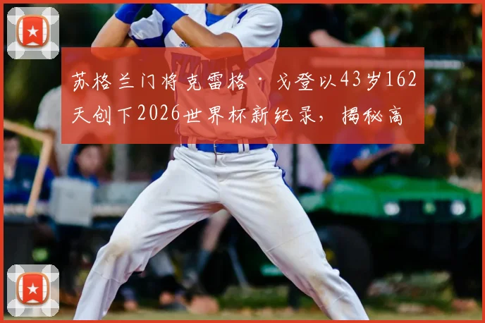 苏格兰门将克雷格·戈登以43岁162天创下2026世界杯新纪录,揭秘高龄门将如何保持顶级状态