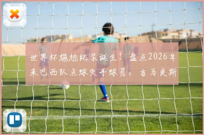 世界杯尴尬纪录诞生！盘点2026年来巴西队点球失手球员，吉马良斯首当其冲