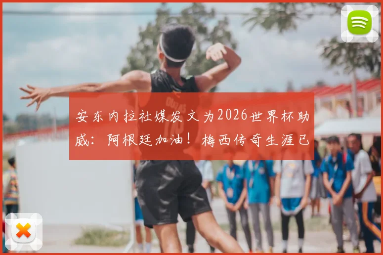 安东内拉社媒发文为2026世界杯助威：阿根廷加油！梅西传奇生涯已无需多言