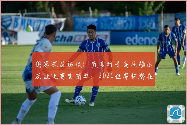 德容深度访谈:直言对手高压踢法反让比赛变简单,2026世界杯潜在战术碰撞前瞻