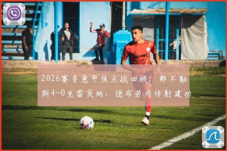 2026赛季意甲焦点战回顾：那不勒斯4-0克雷莫纳，德布劳内传射建功，霍伊伦破门精彩瞬间全解析