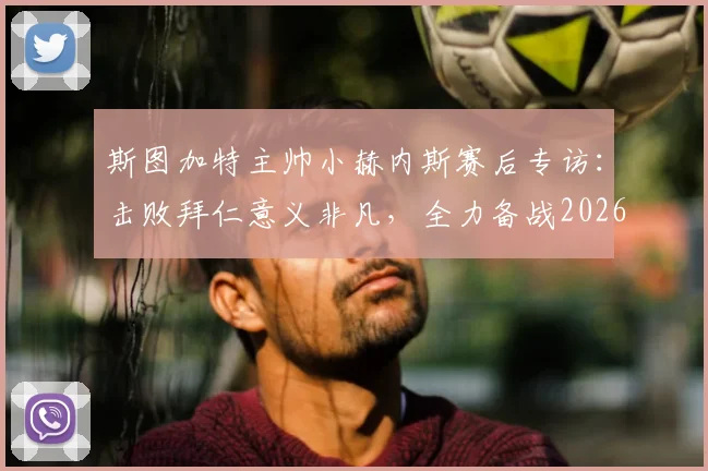 斯图加特主帅小赫内斯赛后专访：击败拜仁意义非凡，全力备战2026德国杯决赛