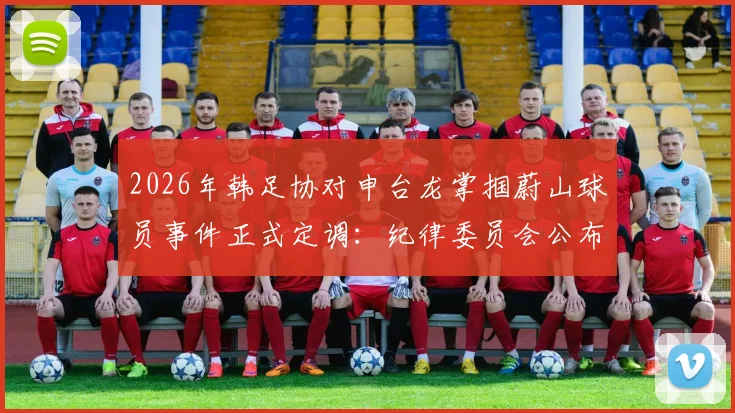 2026年韩足协对申台龙掌掴蔚山球员事件正式定调:纪律委员会公布重罚决定与处罚依据