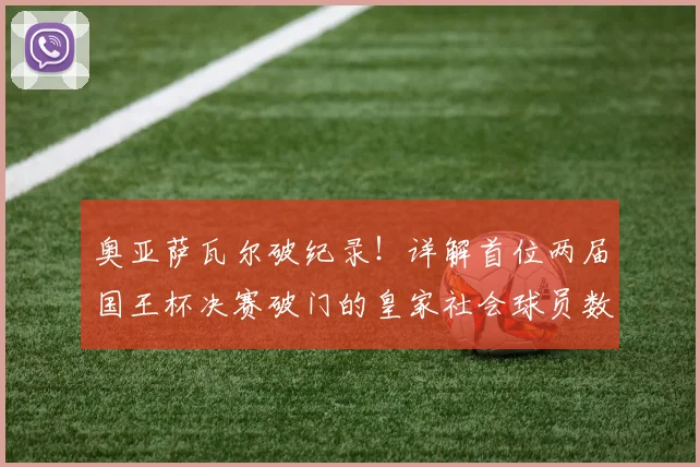奥亚萨瓦尔破纪录！详解首位两届国王杯决赛破门的皇家社会球员数据与关键进球集锦