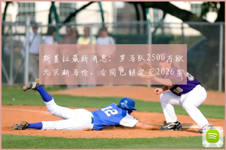 斯基拉最新消息：罗马队2500万欧元买断马伦，合同已锁定至2026年，转会细节全解析