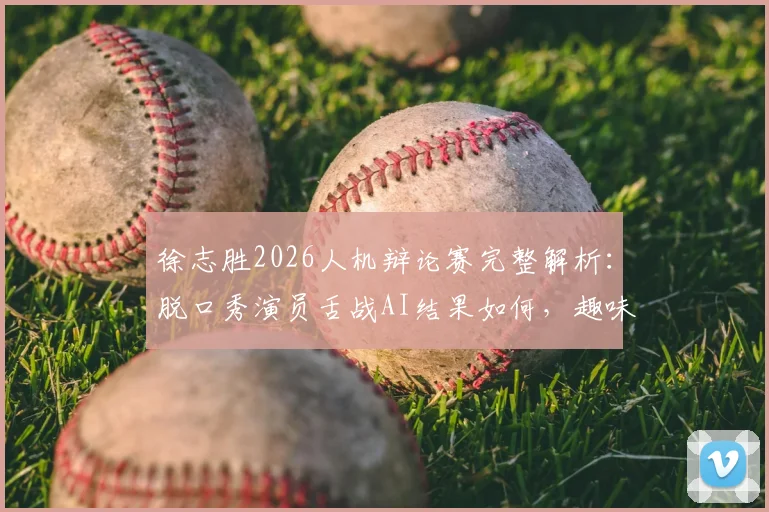 徐志胜2026人机辩论赛完整解析:脱口秀演员舌战AI结果如何,趣味预测谁是最终冠军?