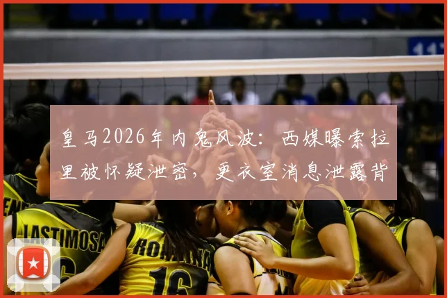 皇马2026年内鬼风波:西媒曝索拉里被怀疑泄密,更衣室消息泄露背后原因追踪