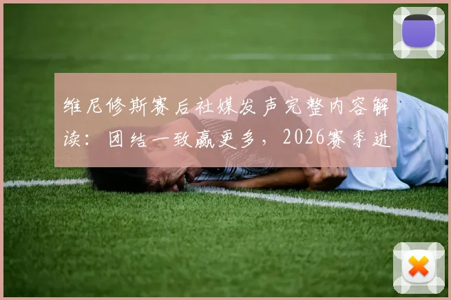维尼修斯赛后社媒发声完整内容解读：团结一致赢更多，2026赛季进球数据与皇马更衣室动态一览