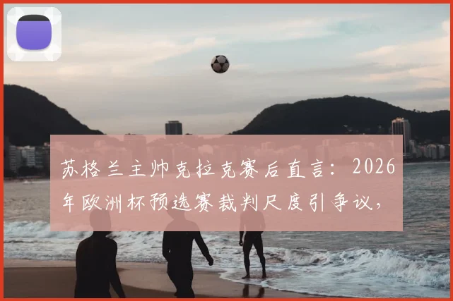 苏格兰主帅克拉克赛后直言：2026年欧洲杯预选赛裁判尺度引争议，麦克托米奈、麦金两点球漏判全解析