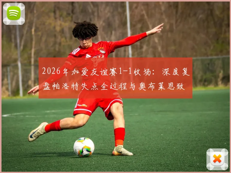 2026年加爱友谊赛1-1收场：深度复盘帕洛特失点全过程与奥布莱恩致命乌龙，附全场数据及教练赛后谈