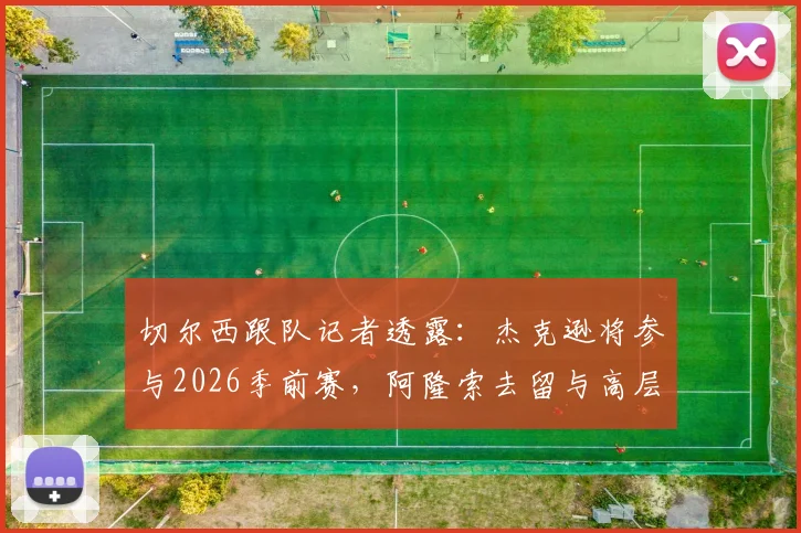 切尔西跟队记者透露:杰克逊将参与2026季前赛,阿隆索去留与高层评估决定其未来
