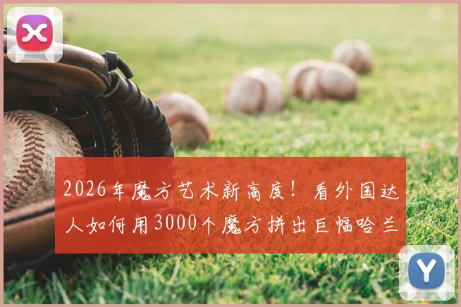 2026年魔方艺术新高度！看外国达人如何用3000个魔方拼出巨幅哈兰德肖像，完整步骤与创意解析