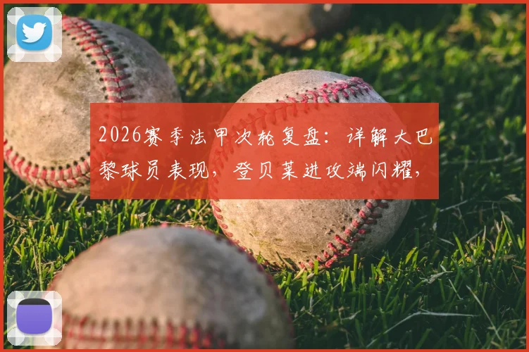 2026赛季法甲次轮复盘：详解大巴黎球员表现，登贝莱进攻端闪耀，后防众将筑起铜墙铁壁