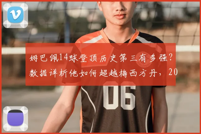 姆巴佩14球登顶历史第三有多强？数据详析他如何超越梅西方丹，2026世界杯进球含金量解读